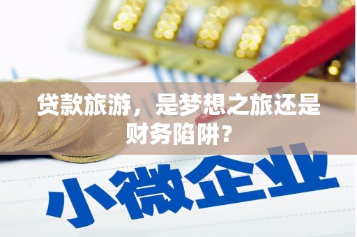 宁夏贷款旅游，是梦想之旅还是财务陷阱？
