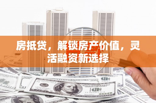 宁夏房抵贷，解锁房产价值，灵活融资新选择