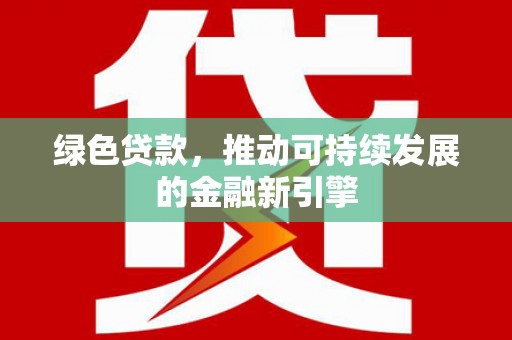 宁夏绿色贷款，推动可持续发展的金融新引擎