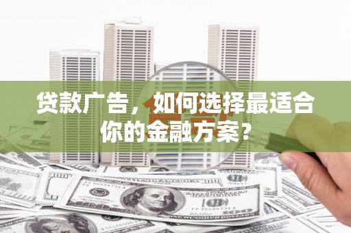 宁夏贷款广告，如何选择最适合你的金融方案？