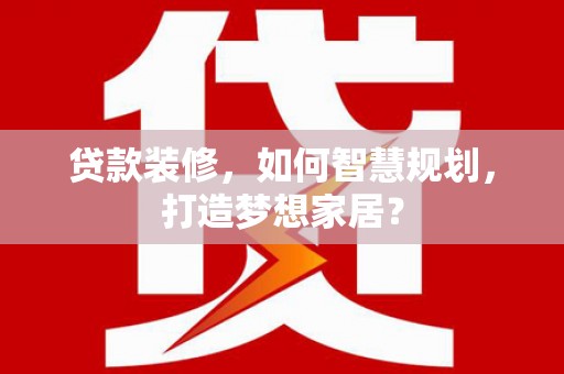 宁夏贷款装修，如何智慧规划，打造梦想家居？