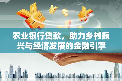 宁夏农业银行贷款，助力乡村振兴与经济发展的金融引擎