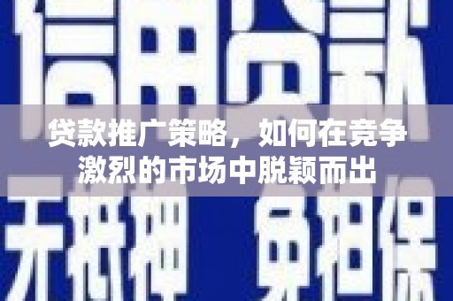 宁夏贷款推广策略，如何在竞争激烈的市场中脱颖而出