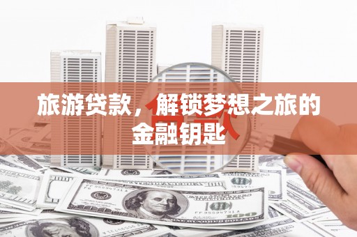 宁夏旅游贷款，解锁梦想之旅的金融钥匙