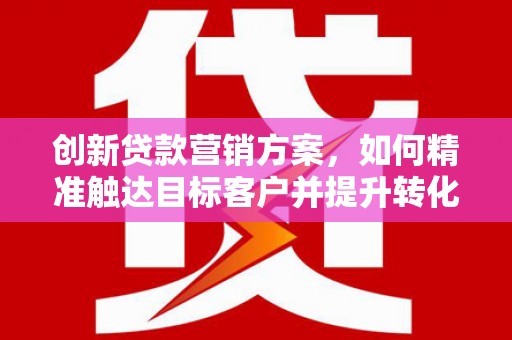 宁夏创新贷款营销方案，如何精准触达目标客户并提升转化率