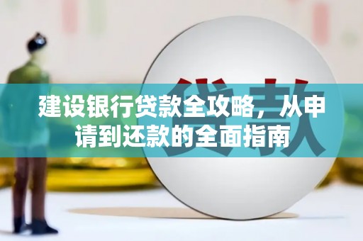 宁夏建设银行贷款全攻略，从申请到还款的全面指南