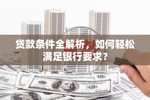 宁夏贷款条件全解析，如何轻松满足银行要求？