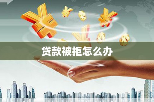 宁夏贷款被拒怎么办