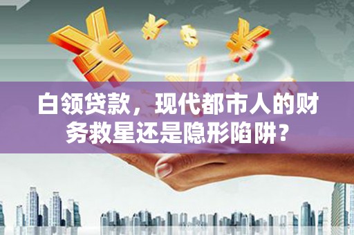 宁夏白领贷款，现代都市人的财务救星还是隐形陷阱？