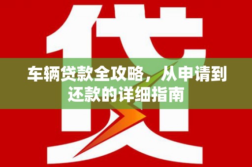宁夏车辆贷款全攻略，从申请到还款的详细指南