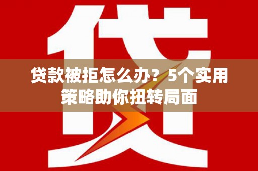 宁夏贷款被拒怎么办？5个实用策略助你扭转局面