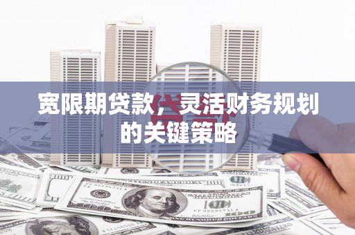 宁夏宽限期贷款，灵活财务规划的关键策略