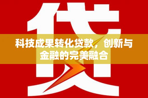 宁夏科技成果转化贷款，创新与金融的完美融合