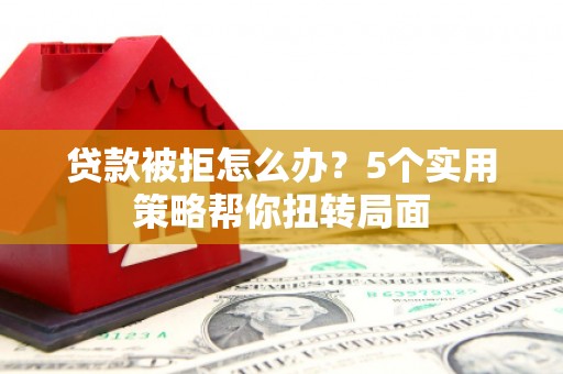 宁夏贷款被拒怎么办？5个实用策略帮你扭转局面