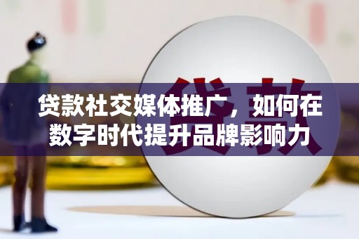 宁夏贷款社交媒体推广，如何在数字时代提升品牌影响力