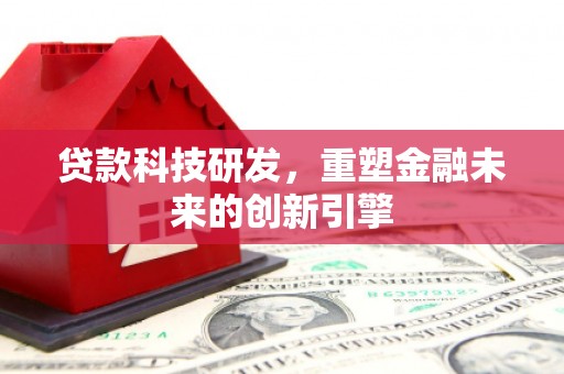 宁夏贷款科技研发，重塑金融未来的创新引擎