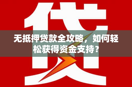 宁夏无抵押贷款全攻略，如何轻松获得资金支持？