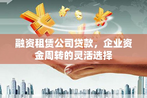 宁夏融资租赁公司贷款，企业资金周转的灵活选择