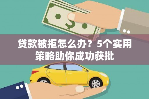 宁夏贷款被拒怎么办？5个实用策略助你成功获批