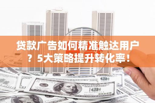 宁夏贷款广告如何精准触达用户？5大策略提升转化率！