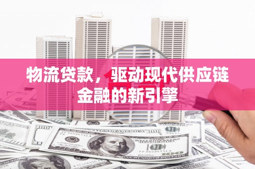 宁夏物流贷款，驱动现代供应链金融的新引擎