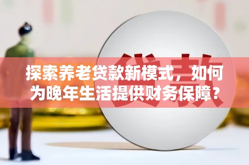 宁夏探索养老贷款新模式，如何为晚年生活提供财务保障？