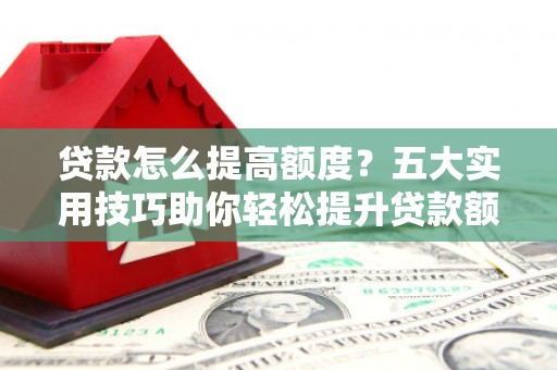 宁夏贷款怎么提高额度？五大实用技巧助你轻松提升贷款额度