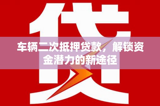 宁夏车辆二次抵押贷款，解锁资金潜力的新途径