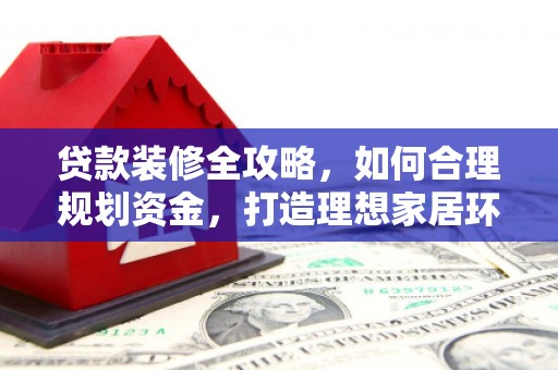 宁夏贷款装修全攻略，如何合理规划资金，打造理想家居环境