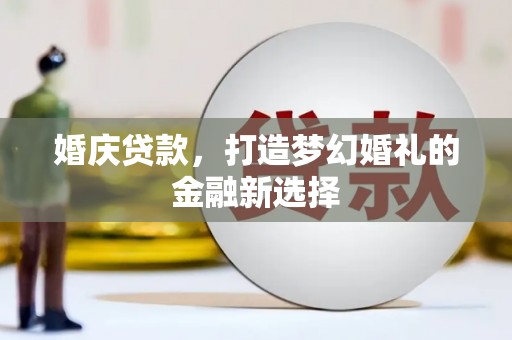 宁夏婚庆贷款，打造梦幻婚礼的金融新选择