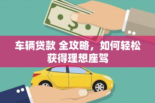 宁夏车辆贷款 全攻略，如何轻松获得理想座驾