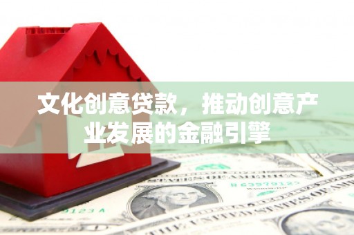 宁夏文化创意贷款，推动创意产业发展的金融引擎