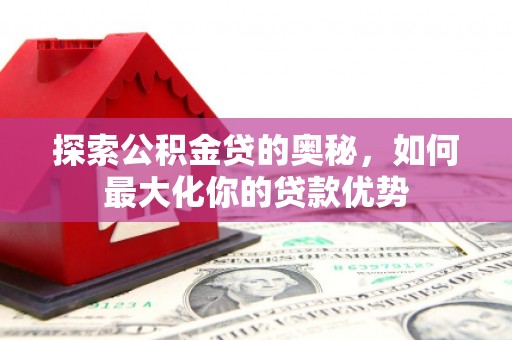 宁夏探索公积金贷的奥秘，如何最大化你的贷款优势