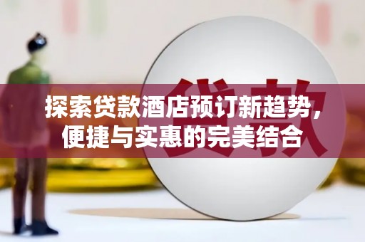 宁夏探索贷款酒店预订新趋势，便捷与实惠的完美结合