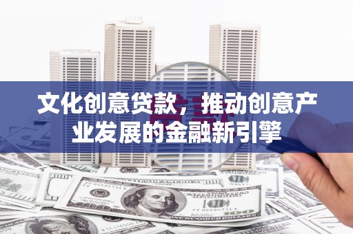 宁夏文化创意贷款，推动创意产业发展的金融新引擎