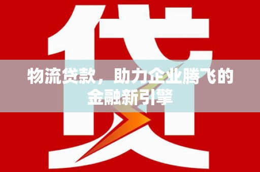 宁夏物流贷款，助力企业腾飞的金融新引擎