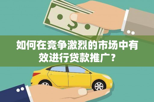 宁夏如何在竞争激烈的市场中有效进行贷款推广？