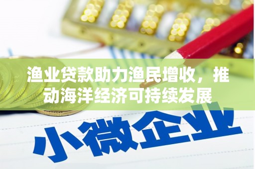 宁夏渔业贷款助力渔民增收，推动海洋经济可持续发展