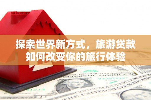 宁夏探索世界新方式，旅游贷款如何改变你的旅行体验