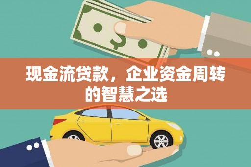 宁夏现金流贷款，企业资金周转的智慧之选