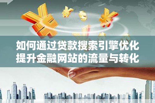 宁夏如何通过贷款搜索引擎优化提升金融网站的流量与转化率