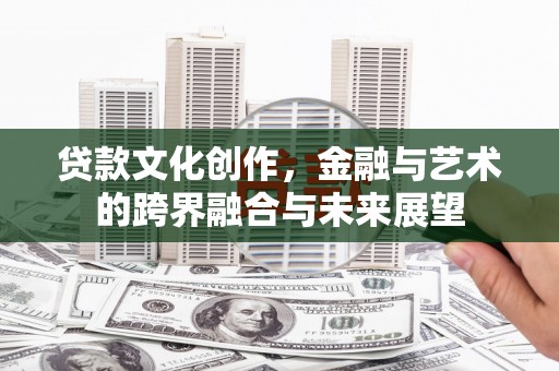 宁夏贷款文化创作，金融与艺术的跨界融合与未来展望