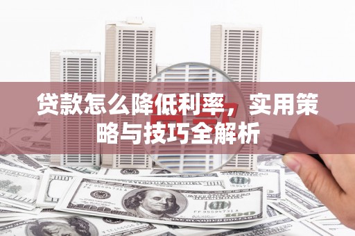 宁夏贷款怎么降低利率，实用策略与技巧全解析