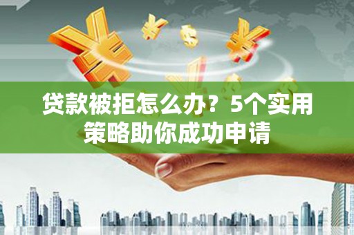 宁夏贷款被拒怎么办？5个实用策略助你成功申请