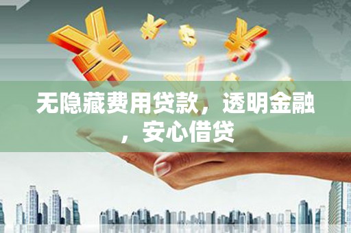 宁夏无隐藏费用贷款，透明金融，安心借贷