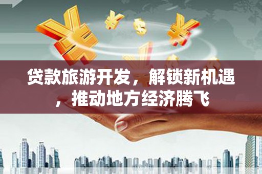 宁夏贷款旅游开发，解锁新机遇，推动地方经济腾飞