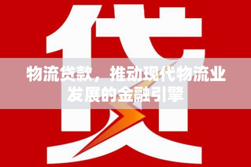 宁夏物流贷款，推动现代物流业发展的金融引擎