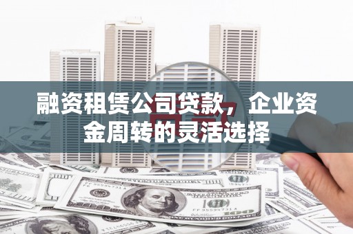 宁夏融资租赁公司贷款，企业资金周转的灵活选择