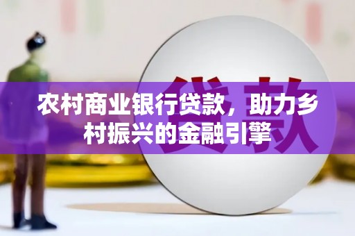 宁夏农村商业银行贷款，助力乡村振兴的金融引擎