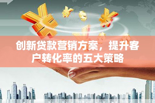 宁夏创新贷款营销方案，提升客户转化率的五大策略